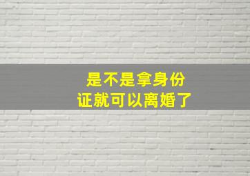 是不是拿身份证就可以离婚了