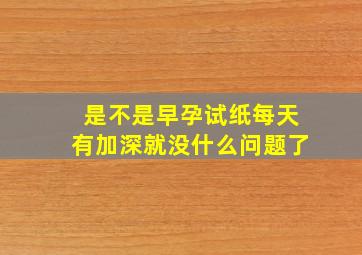 是不是早孕试纸每天有加深就没什么问题了