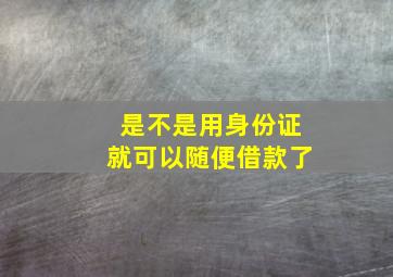 是不是用身份证就可以随便借款了