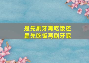 是先刷牙再吃饭还是先吃饭再刷牙呢