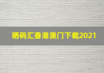 晒码汇香港澳门下载2021