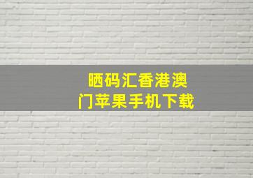 晒码汇香港澳门苹果手机下载