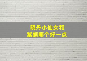 晓丹小仙女和紫颜哪个好一点