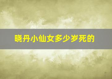 晓丹小仙女多少岁死的