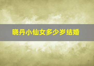 晓丹小仙女多少岁结婚