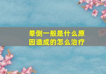 晕倒一般是什么原因造成的怎么治疗