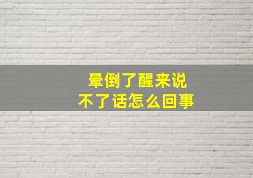 晕倒了醒来说不了话怎么回事