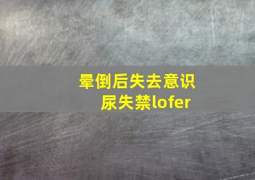 晕倒后失去意识尿失禁lofer