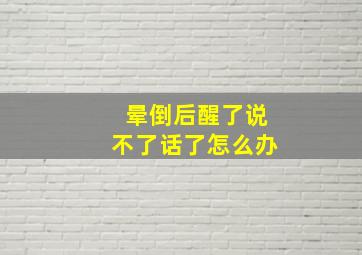 晕倒后醒了说不了话了怎么办