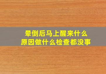 晕倒后马上醒来什么原因做什么检查都没事