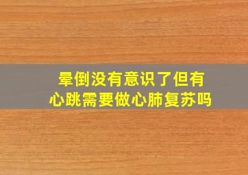 晕倒没有意识了但有心跳需要做心肺复苏吗