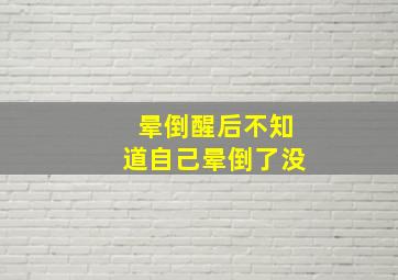 晕倒醒后不知道自己晕倒了没