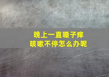 晚上一直嗓子痒咳嗽不停怎么办呢