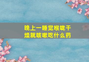 晚上一睡觉喉咙干燥就咳嗽吃什么药