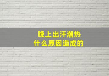 晚上出汗潮热什么原因造成的