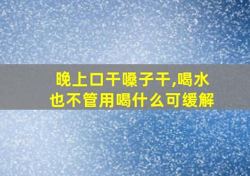 晚上口干嗓子干,喝水也不管用喝什么可缓解