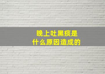 晚上吐黑痰是什么原因造成的