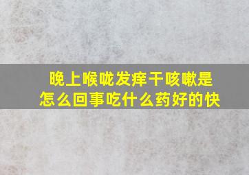 晚上喉咙发痒干咳嗽是怎么回事吃什么药好的快