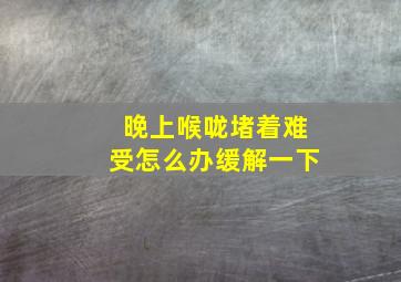 晚上喉咙堵着难受怎么办缓解一下