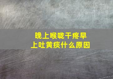 晚上喉咙干疼早上吐黄痰什么原因