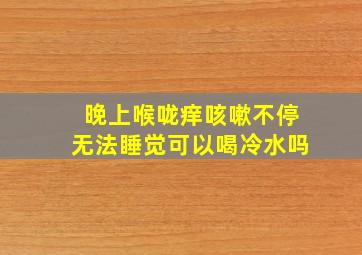 晚上喉咙痒咳嗽不停无法睡觉可以喝冷水吗