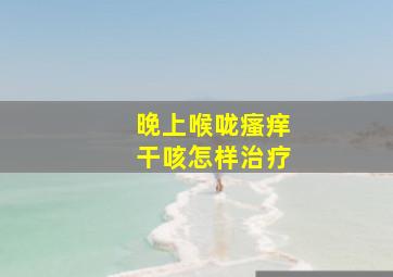 晚上喉咙瘙痒干咳怎样治疗