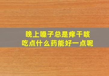 晚上嗓子总是痒干咳吃点什么药能好一点呢