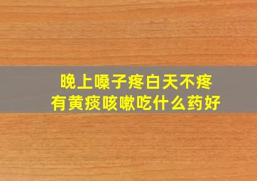 晚上嗓子疼白天不疼有黄痰咳嗽吃什么药好