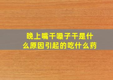 晚上嘴干嗓子干是什么原因引起的吃什么药