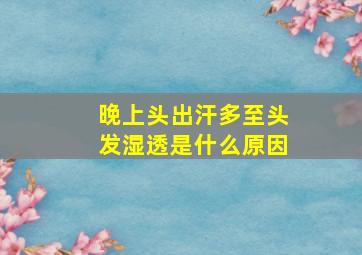 晚上头出汗多至头发湿透是什么原因