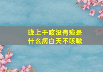 晚上干咳没有痰是什么病白天不咳嗽