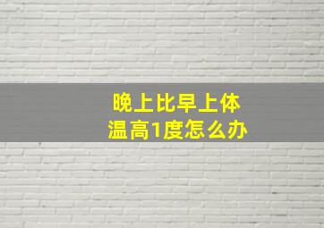 晚上比早上体温高1度怎么办