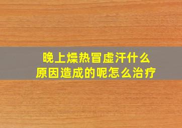 晚上燥热冒虚汗什么原因造成的呢怎么治疗