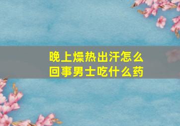 晚上燥热出汗怎么回事男士吃什么药