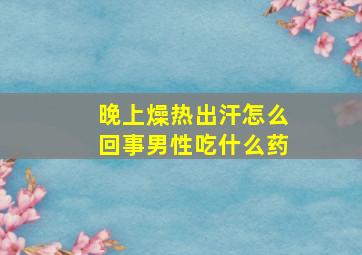 晚上燥热出汗怎么回事男性吃什么药