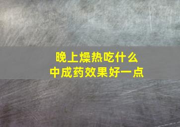 晚上燥热吃什么中成药效果好一点