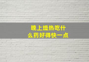 晚上燥热吃什么药好得快一点