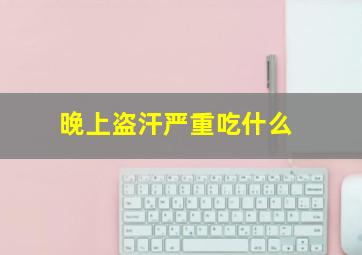 晚上盗汗严重吃什么