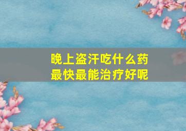 晚上盗汗吃什么药最快最能治疗好呢