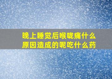 晚上睡觉后喉咙痛什么原因造成的呢吃什么药