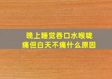 晚上睡觉吞口水喉咙痛但白天不痛什么原因