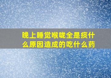 晚上睡觉喉咙全是痰什么原因造成的吃什么药