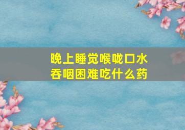 晚上睡觉喉咙口水吞咽困难吃什么药