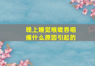 晚上睡觉喉咙吞咽痛什么原因引起的