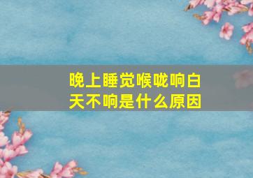 晚上睡觉喉咙响白天不响是什么原因