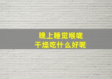 晚上睡觉喉咙干燥吃什么好呢