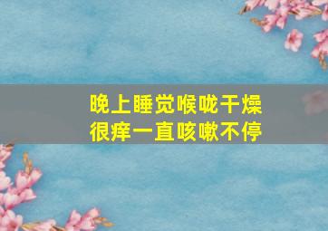 晚上睡觉喉咙干燥很痒一直咳嗽不停