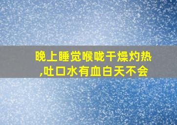 晚上睡觉喉咙干燥灼热,吐口水有血白天不会