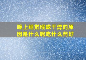 晚上睡觉喉咙干燥的原因是什么呢吃什么药好