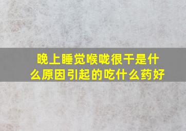 晚上睡觉喉咙很干是什么原因引起的吃什么药好